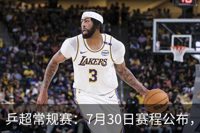 乒超常规赛：7月30日赛程公布，王楚钦约战林诗栋男团强强对决