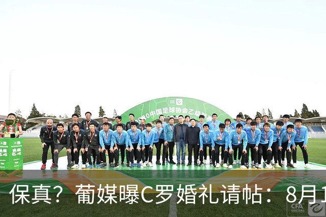 保真？葡媒曝C罗婚礼请帖：8月1日完婚，将喊出C罗标志性的‘Si’