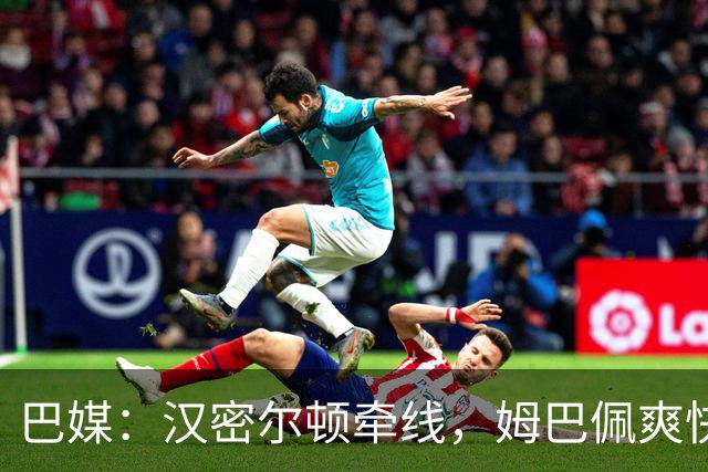 巴媒：汉密尔顿牵线，姆巴佩爽快答应出演夏奇拉MV
