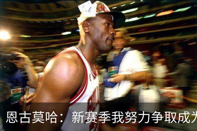 恩古莫哈：新赛季我努力争取成为首发，我肯定左路和右路都踢