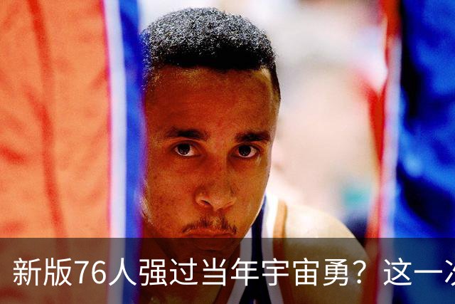 新版76人强过当年宇宙勇？这一次杜兰特错的离谱了