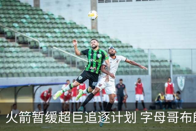 火箭暂缓超巨追逐计划 字母哥布朗交易不划算？