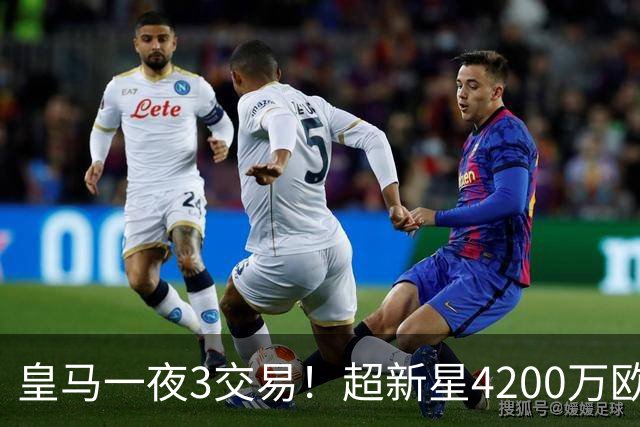 皇马一夜3交易！超新星4200万欧远走英超，穆帅再获强力前锋
