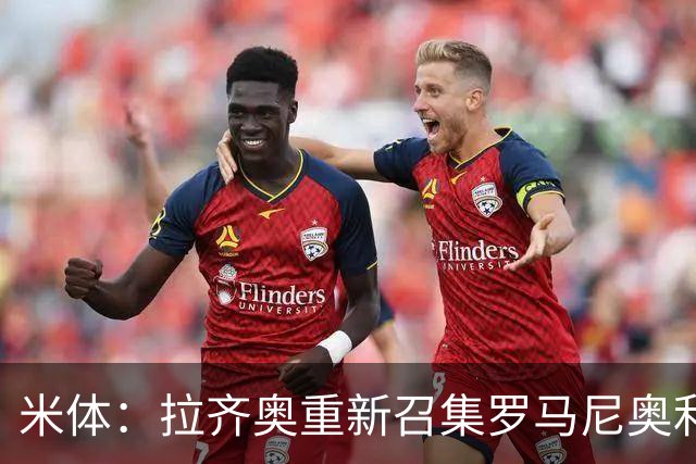 米体：拉齐奥重新召集罗马尼奥利参加夏训，但球员仍希望加盟萨德