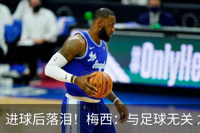 进球后落泪！梅西：与足球无关 之前经历了一段艰难时光