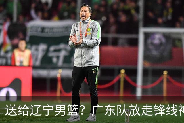 送给辽宁男篮？广东队放走锋线神射手，朱芳雨赌对了！