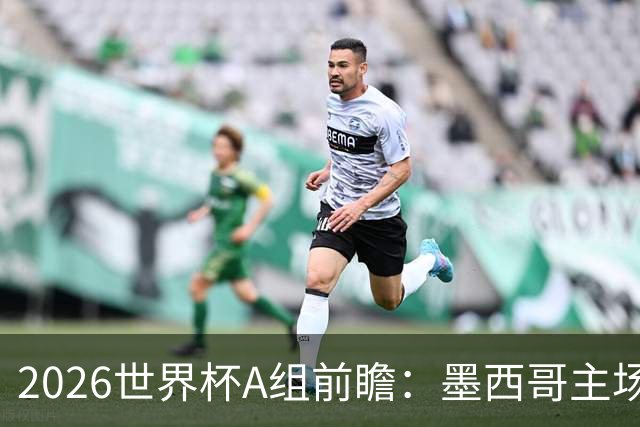 2026世界杯A组前瞻：墨西哥主场优势能否助其称霸？