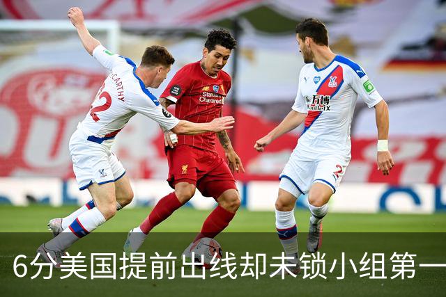 6分美国提前出线却未锁小组第一 极端情况下有可能第三