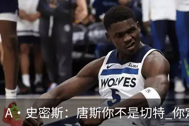 A·史密斯：唐斯你不是切特 你定下基调让文班亚马精疲力尽
